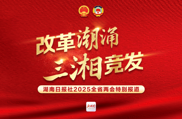 改革潮涌 三湘竞发——聚焦2025湖南省两会